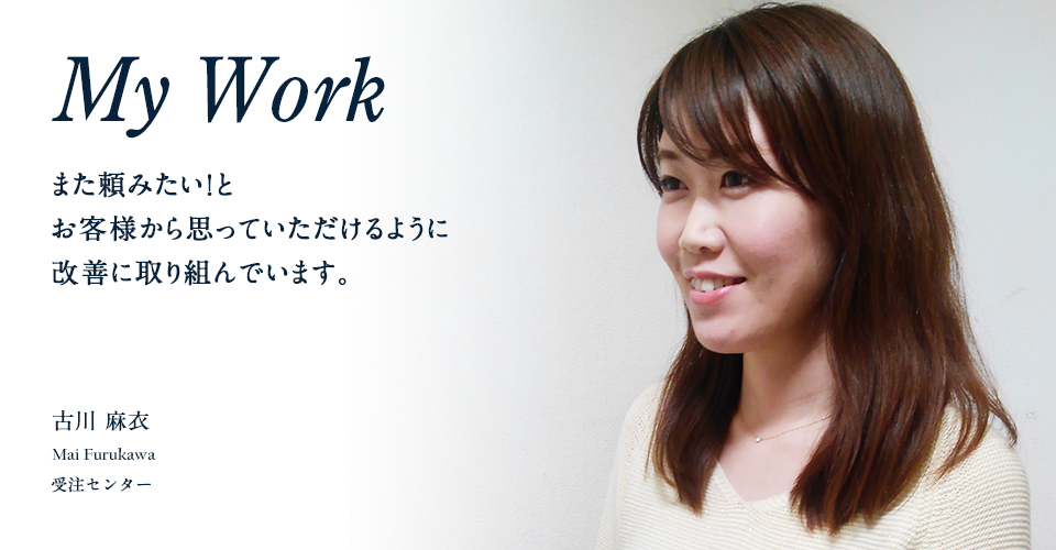 古川 麻衣 また頼みたい!とお客様から思っていただけるように改善に取り組んでいます。
